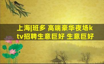 上海|班多 高端豪华夜场ktv招聘生意巨好 生意巨好